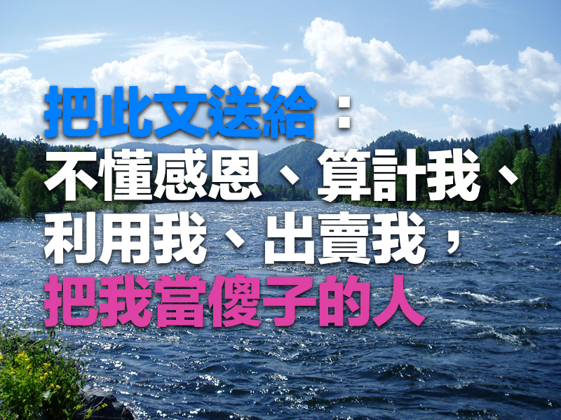 把此文送給：不懂感恩、算計我、利用我、出賣我，把我當傻子的人
