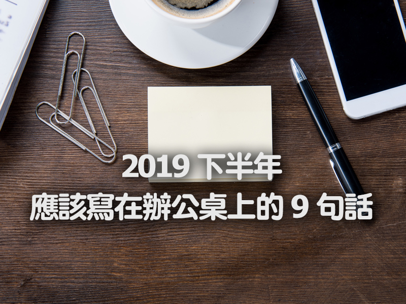 2019 下半年，應該寫在辦公桌上的 9 句話